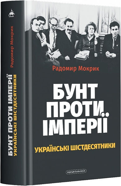 Бунт проти імперії: українські шістдесятники. Мокрик Радомир.